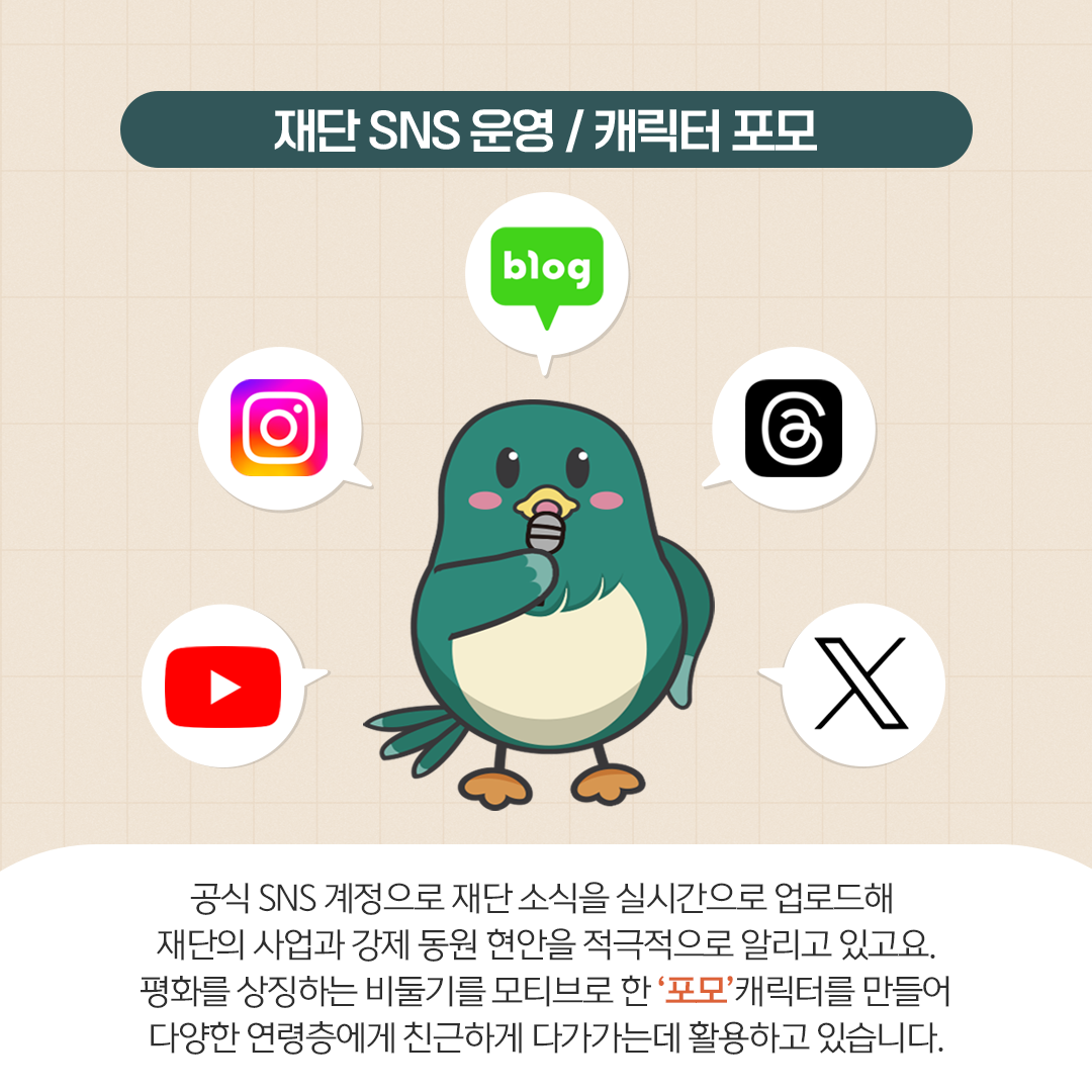 재단 SNS 운영 / 캐릭터 포모 공식 SNS 계정으로 재단 소식을 실시간으로 업로드해 재단의 사업과 강제 동원 현안을 적극적으로 알리고 있고요. 평화를 상징하는 비둘기를 모티브로 한 '포모' 캐릭터를 만들어 다양한 연령층에게 친근하게 다가가는데 활용하고 있습니다.