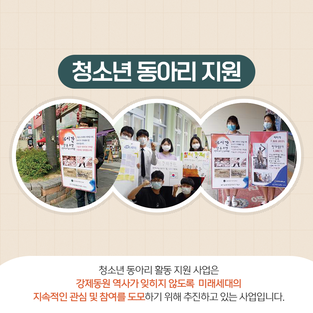 청소년 동아리 지원 청소년 동아리 활동 지원 사업은 강제동원 역사가 잊히지 않도록 미래세대의 지속적인 관심 및 참여를 도모하기 위해 추진하고 있는 사업입니다.
