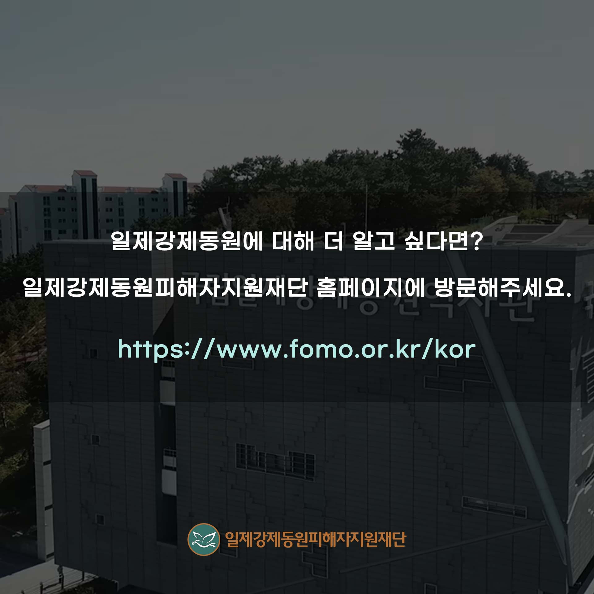 일제강제동원에 대해 더 알고 싶다면? 일제강제동원피해자지원재단 홈페이지에 방문해주세요. https://www.fomo.or.kr/kor 일제강제동원피해자지원재단